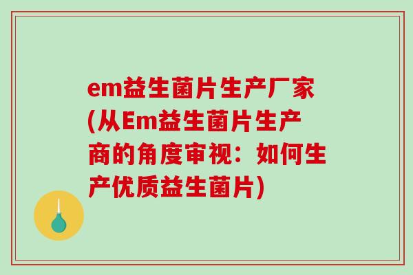 em益生菌片生产厂家(从Em益生菌片生产商的角度审视：如何生产优质益生菌片)