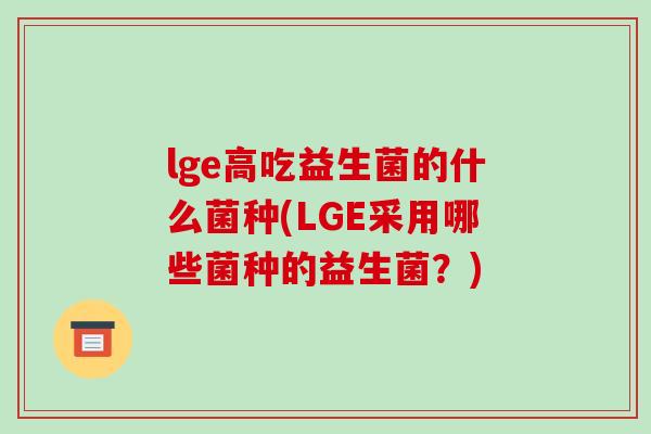 lge高吃益生菌的什么菌种(LGE采用哪些菌种的益生菌?) lge高吃益生菌的什么菌种(LGE采用哪些菌种的益生菌?)