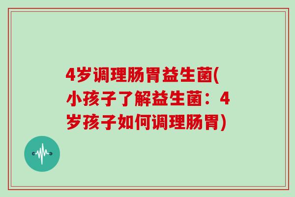 4岁调理肠胃益生菌(小孩子了解益生菌：4岁孩子如何调理肠胃)