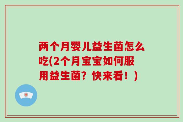 两个月婴儿益生菌怎么吃(2个月宝宝如何服用益生菌？快来看！)