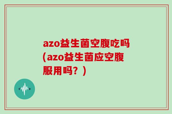azo益生菌空腹吃吗(azo益生菌应空腹服用吗？)