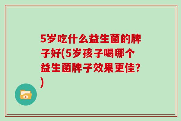 5岁吃什么益生菌的牌子好(5岁孩子喝哪个益生菌牌子效果更佳？)