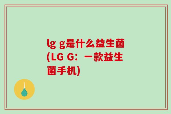 lg g是什么益生菌(LG G：一款益生菌手机)