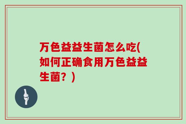 万色益益生菌怎么吃(如何正确食用万色益益生菌？)
