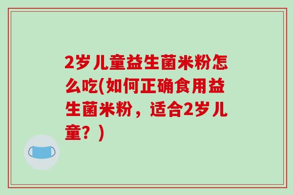 2岁儿童益生菌米粉怎么吃(如何正确食用益生菌米粉，适合2岁儿童？)