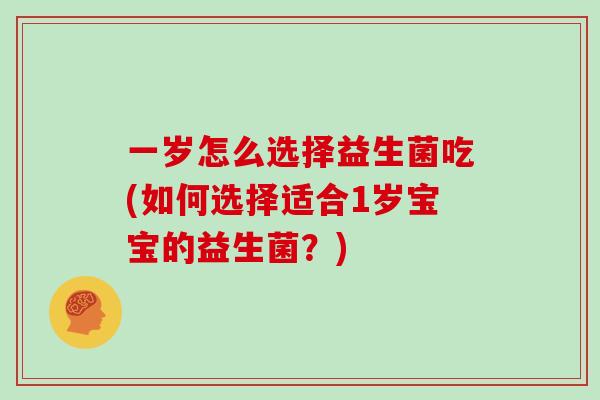 一岁怎么选择益生菌吃(如何选择适合1岁宝宝的益生菌？)