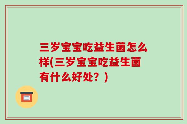 三岁宝宝吃益生菌怎么样(三岁宝宝吃益生菌有什么好处？)