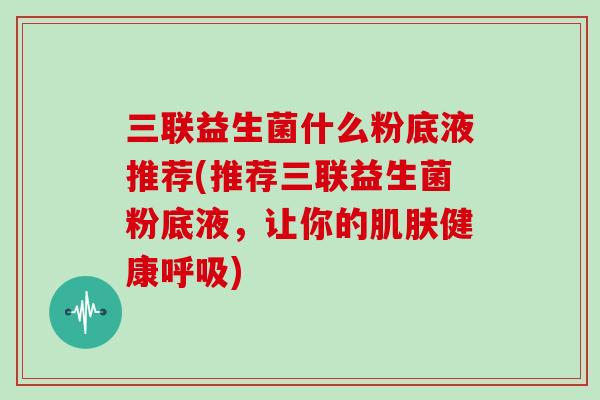 三联益生菌什么粉底液推荐(推荐三联益生菌粉底液，让你的健康)