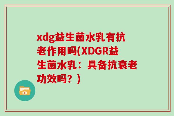 xdg益生菌水乳有抗老作用吗(XDGR益生菌水乳：具备抗衰老功效吗？)