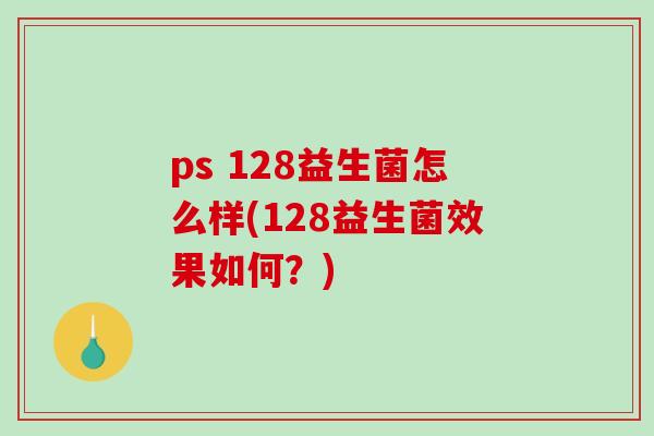 ps 128益生菌怎么样(128益生菌效果如何？)