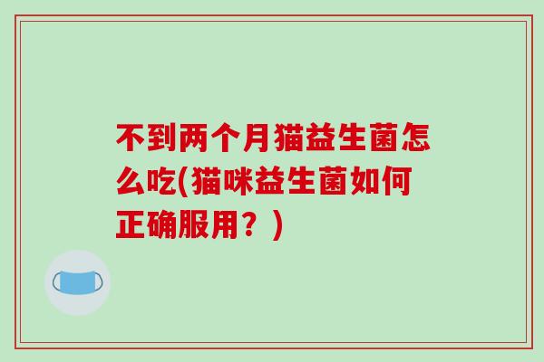 不到两个月猫益生菌怎么吃(猫咪益生菌如何正确服用？)