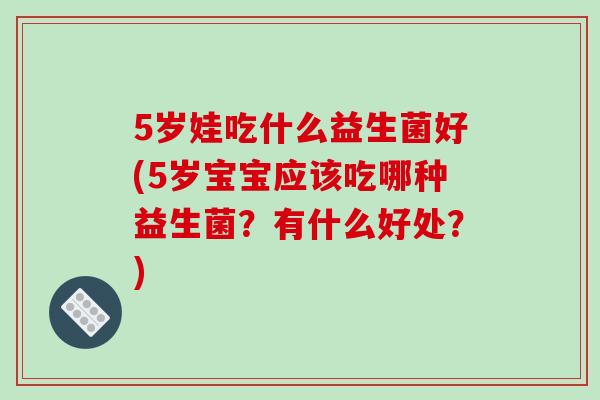 5岁娃吃什么益生菌好(5岁宝宝应该吃哪种益生菌？有什么好处？)