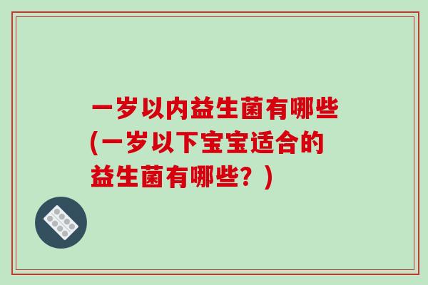 一岁以内益生菌有哪些(一岁以下宝宝适合的益生菌有哪些？)