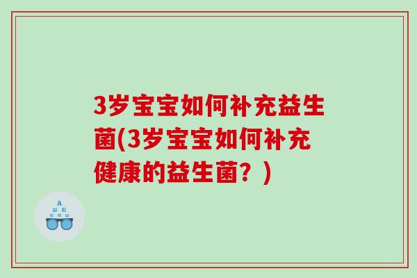 3岁宝宝如何补充益生菌(3岁宝宝如何补充健康的益生菌？)