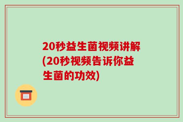 20秒益生菌视频讲解(20秒视频告诉你益生菌的功效)
