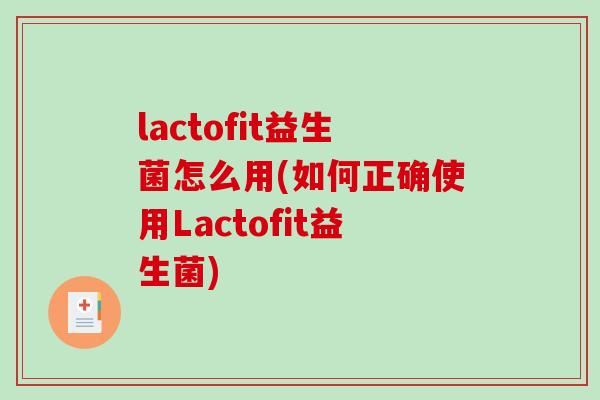 lactofit益生菌怎么用(如何正确使用Lactofit益生菌)