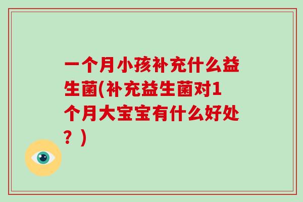 一个月小孩补充什么益生菌(补充益生菌对1个月大宝宝有什么好处？)