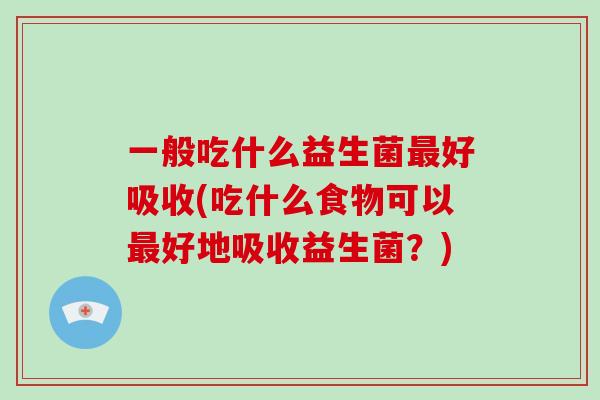 一般吃什么益生菌最好吸收(吃什么食物可以最好地吸收益生菌？)