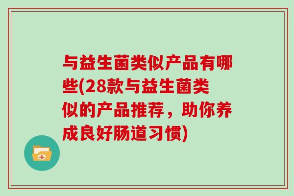 与益生菌类似产品有哪些(28款与益生菌类似的产品推荐，助你养成良好肠道习惯)