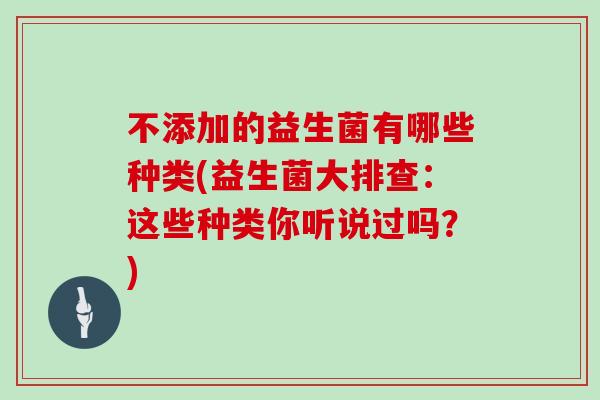 不添加的益生菌有哪些种类(益生菌大排查:这些种类你听说过吗?) 不添加的益生菌有哪些种类(益生菌大排查:这些种类你听说过吗?)