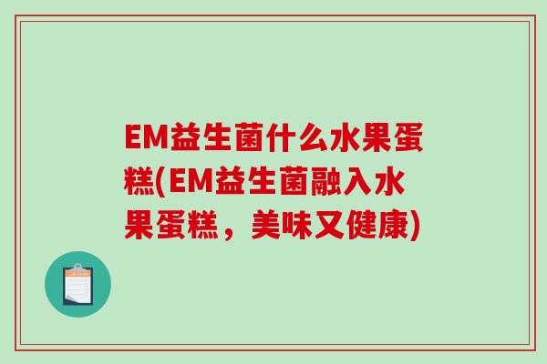 EM益生菌什么水果蛋糕(EM益生菌融入水果蛋糕，美味又健康)