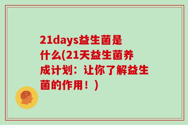 21days益生菌是什么(21天益生菌养成计划：让你了解益生菌的作用！)