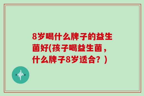 8岁喝什么牌子的益生菌好(孩子喝益生菌，什么牌子8岁适合？)