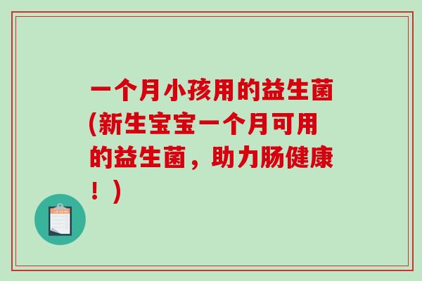 一个月小孩用的益生菌(新生宝宝一个月可用的益生菌，助力肠健康！)