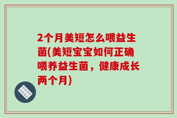 2个月美短怎么喂益生菌(美短宝宝如何正确喂养益生菌，健康成长两个月)