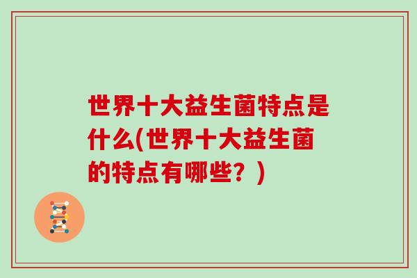 世界十大益生菌特点是什么(世界十大益生菌的特点有哪些?) 世界十大益生菌特点是什么(世界十大益生菌的特点有哪些?)