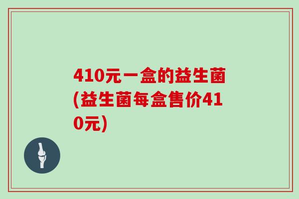410元一盒的益生菌(益生菌每盒售价410元)