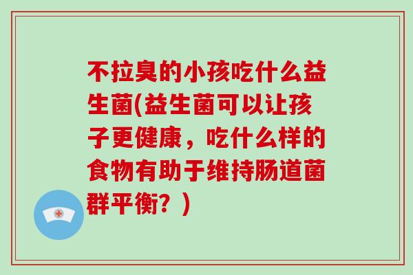 不拉臭的小孩吃什么益生菌(益生菌可以让孩子更健康，吃什么样的食物有助于维持肠道菌群平衡？)