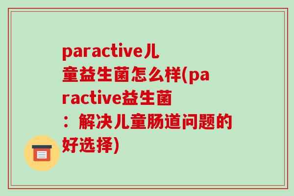 paractive儿童益生菌怎么样(paractive益生菌：解决儿童肠道问题的好选择)