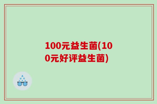 100元益生菌(100元好评益生菌)