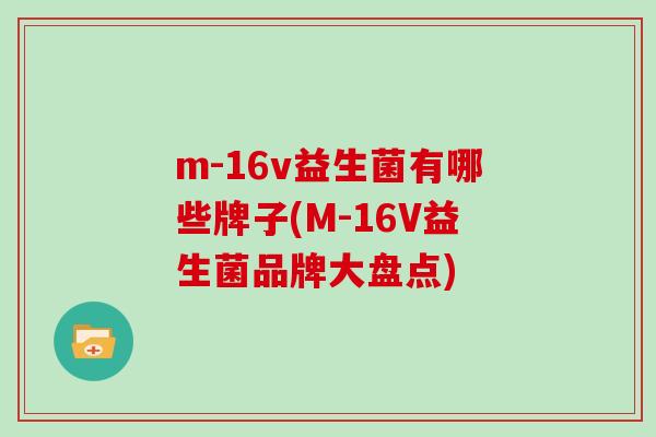 m-16v益生菌有哪些牌子(M-16V益生菌品牌大盘点)