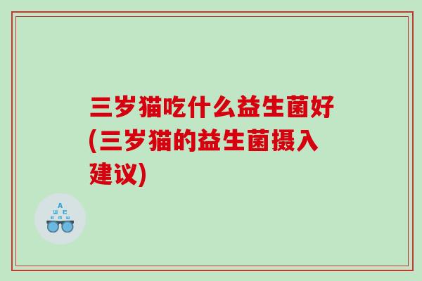 三岁猫吃什么益生菌好(三岁猫的益生菌摄入建议) 三岁猫吃什么益生菌好(三岁猫的益生菌摄入建议)