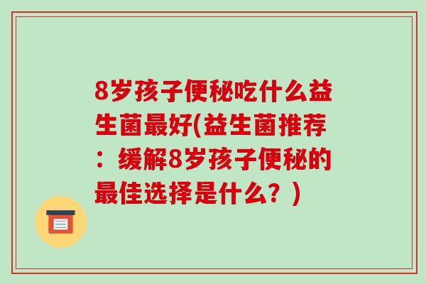 8岁孩子便秘吃什么益生菌最好(益生菌推荐：缓解8岁孩子便秘的最佳选择是什么？)