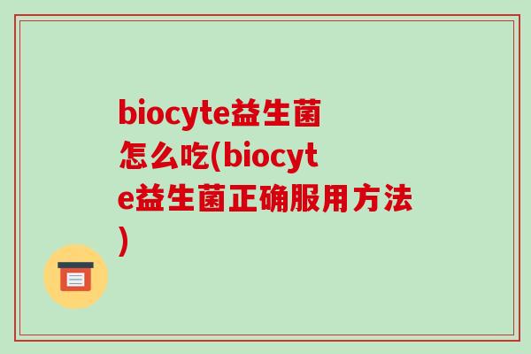 biocyte益生菌怎么吃(biocyte益生菌正确服用方法)