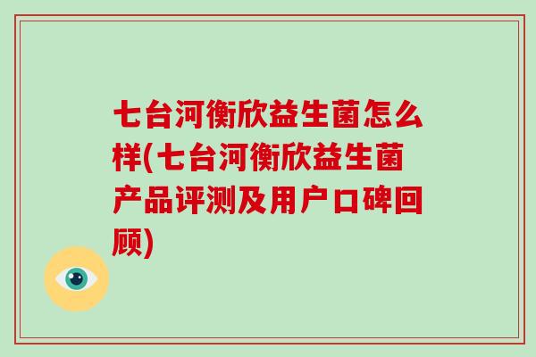 七台河衡欣益生菌怎么样(七台河衡欣益生菌产品评测及用户口碑回顾)