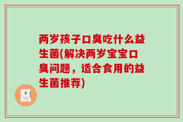 两岁孩子口臭吃什么益生菌(解决两岁宝宝口臭问题，适合食用的益生菌推荐)