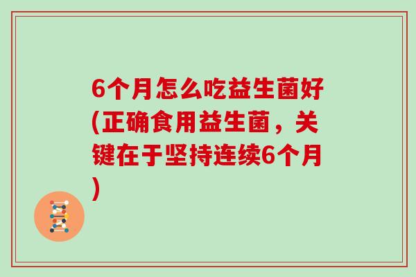 6个月怎么吃益生菌好(正确食用益生菌，关键在于坚持连续6个月)