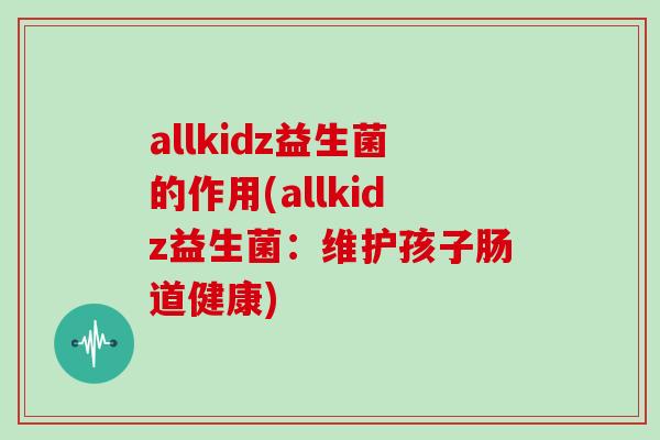 allkidz益生菌的作用(allkidz益生菌：维护孩子肠道健康)