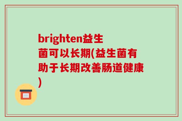 brighten益生菌可以长期(益生菌有助于长期改善肠道健康)