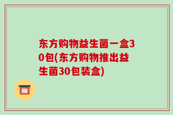 东方购物益生菌一盒30包(东方购物推出益生菌30包装盒)