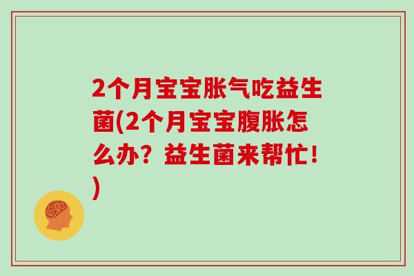 2个月宝宝吃益生菌(2个月宝宝怎么办？益生菌来帮忙！)