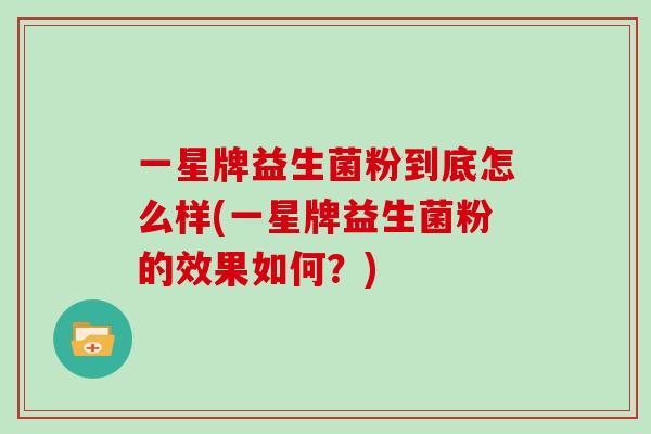 一星牌益生菌粉到底怎么样(一星牌益生菌粉的效果如何?) 一星牌益生菌粉到底怎么样(一星牌益生菌粉的效果如何?)