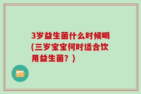 3岁益生菌什么时候喝(三岁宝宝何时适合饮用益生菌？)