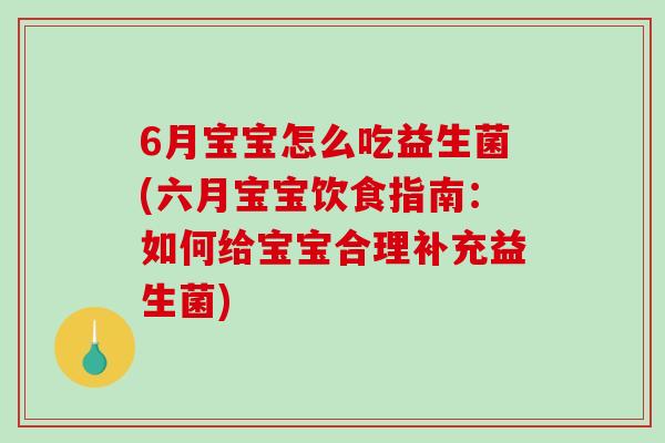 6月宝宝怎么吃益生菌(六月宝宝饮食指南：如何给宝宝合理补充益生菌)