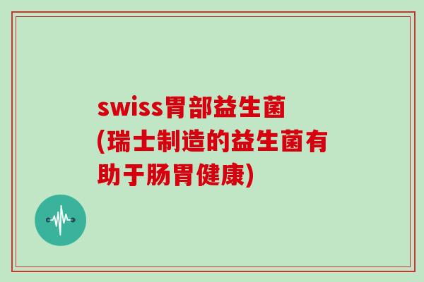swiss胃部益生菌(瑞士制造的益生菌有助于肠胃健康)