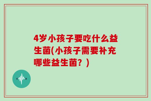 4岁小孩子要吃什么益生菌(小孩子需要补充哪些益生菌？)